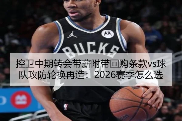 控卫中期转会带薪附带回购条款vs球队攻防轮换再造：2026赛季怎么选